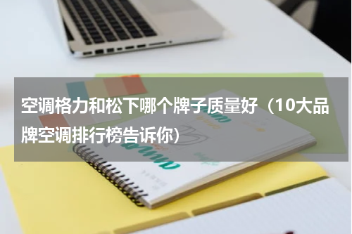 空调格力和松下哪个牌子质量好（10大品牌空调排行榜告诉你）
