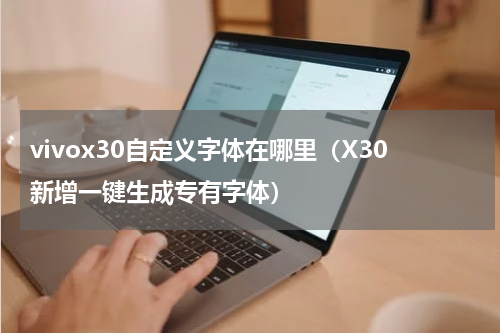 vivox30自定义字体在哪里（X30新增一键生成专有字体）