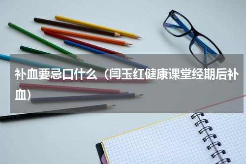 补血要忌口什么（闫玉红健康课堂经期后补血）