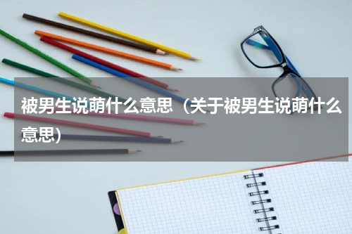 被男生说萌什么意思（关于被男生说萌什么意思）