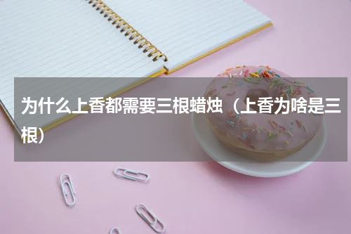为什么上香都需要三根蜡烛（上香为啥是三根）