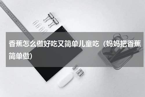 香蕉怎么做好吃又简单儿童吃（妈妈把香蕉简单做）