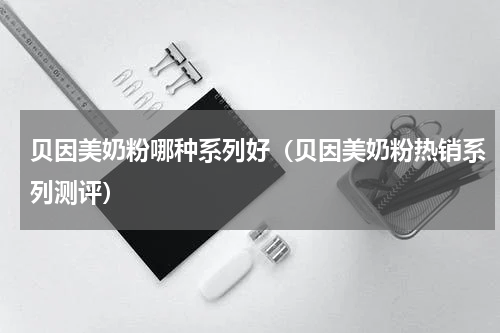 贝因美奶粉哪种系列好（贝因美奶粉热销系列测评）
