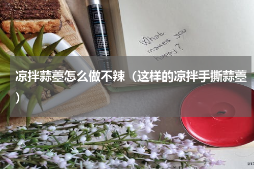 凉拌蒜薹怎么做不辣（这样的凉拌手撕蒜薹）
