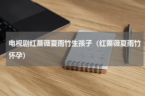 电视剧红蔷薇夏雨竹生孩子（红蔷薇夏雨竹怀孕）