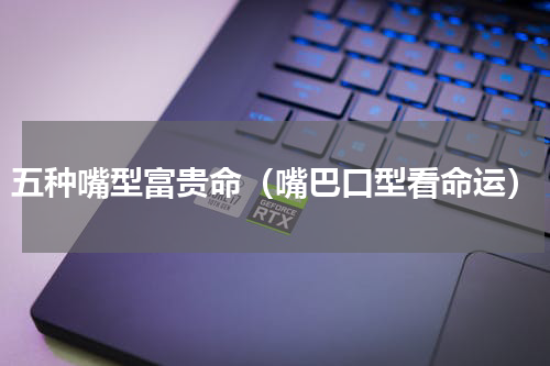 五种嘴型富贵命（嘴巴口型看命运）
