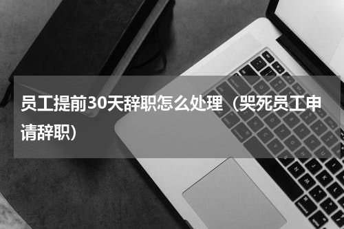 员工提前30天辞职怎么处理（哭死员工申请辞职）