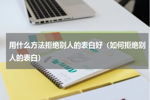 用什么方法拒绝别人的表白好（如何拒绝别人的表白）