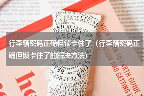 行李箱密码正确但锁卡住了（行李箱密码正确但锁卡住了的解决方法）