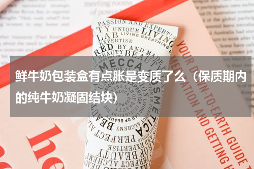 鲜牛奶包装盒有点胀是变质了么（保质期内的纯牛奶凝固结块）