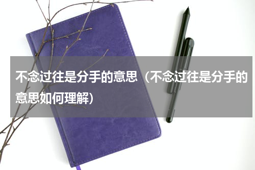 不念过往是分手的意思（不念过往是分手的意思如何理解）
