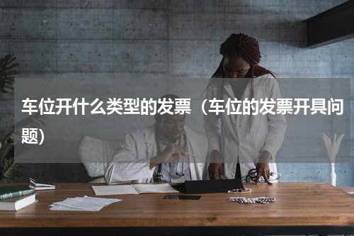 车位开什么类型的发票（车位的发票开具问题）