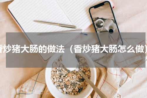香炒猪大肠的做法（香炒猪大肠怎么做）