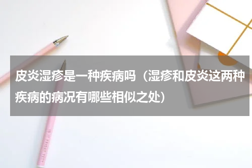 皮炎湿疹是一种疾病吗（湿疹和皮炎这两种疾病的病况有哪些相似之处）