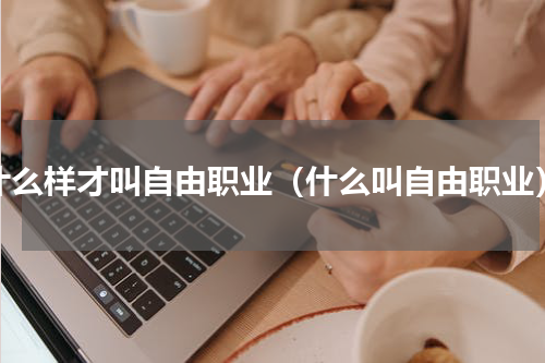 什么样才叫自由职业（什么叫自由职业）