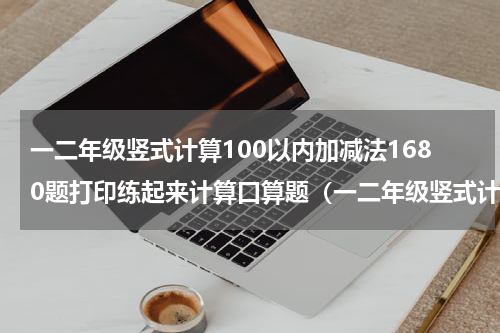 一二年级竖式计算100以内加减法1680题打印练起来计算口算题（一二年级竖式计算100以内加减法1680题打印练起来计算口算题）