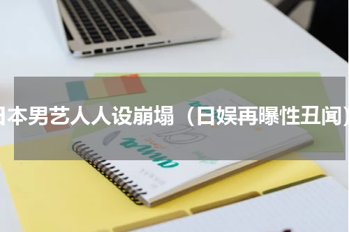 日本男艺人人设崩塌（日娱再曝性丑闻）