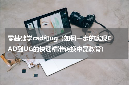 零基础学cad和ug（如何一步的实现CAD到UG的快速精准转换中磊教育）