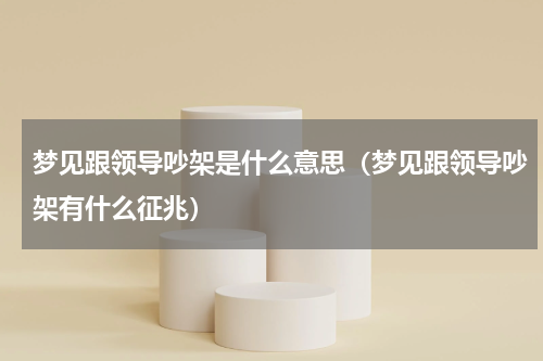 梦见跟领导吵架是什么意思（梦见跟领导吵架有什么征兆）