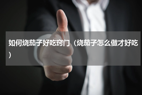 如何烧茄子好吃窍门（烧茄子怎么做才好吃）