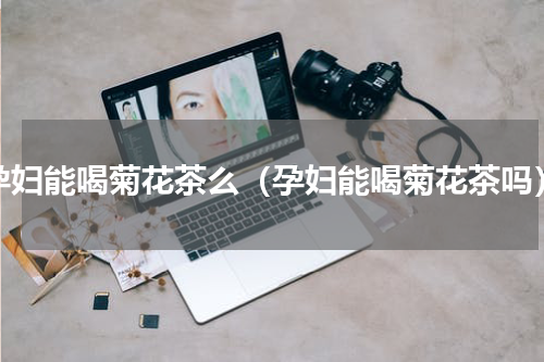 孕妇能喝菊花茶么（孕妇能喝菊花茶吗）