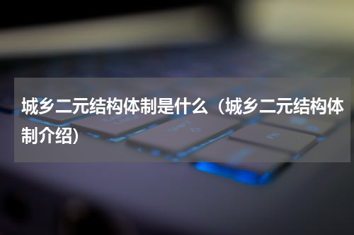 城乡二元结构体制是什么（城乡二元结构体制介绍）