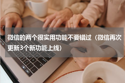 微信的两个很实用功能不要错过（微信再次更新3个新功能上线）