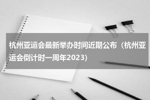 杭州亚运会最新举办时间近期公布（杭州亚运会倒计时一周年2023）