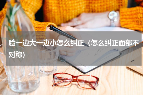 脸一边大一边小怎么纠正（怎么纠正面部不对称）