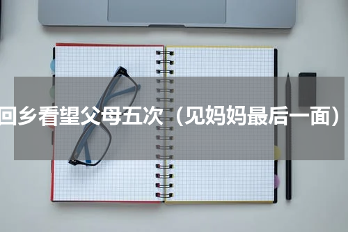 回乡看望父母五次（见妈妈最后一面）
