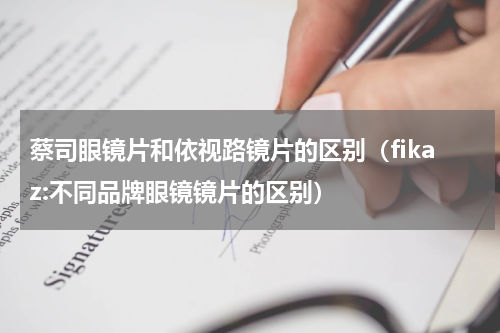 蔡司眼镜片和依视路镜片的区别（fikaz:不同品牌眼镜镜片的区别）