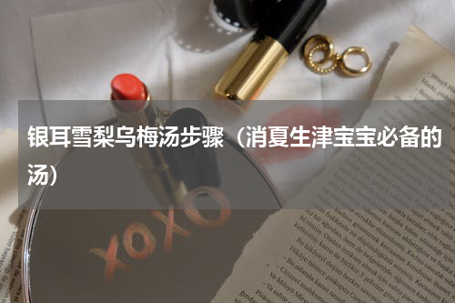 银耳雪梨乌梅汤步骤（消夏生津宝宝必备的汤）