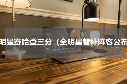 全明星赛哈登三分（全明星替补阵容公布）