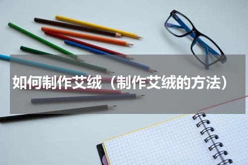 如何制作艾绒（制作艾绒的方法）