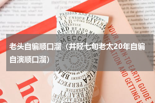 老头自编顺口溜（井陉七旬老太20年自编自演顺口溜）