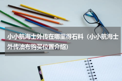 小小航海士外传在哪里得石料（小小航海士外传油布购买位置介绍）