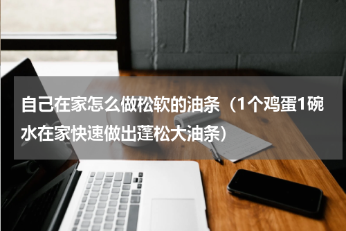 自己在家怎么做松软的油条（1个鸡蛋1碗水在家快速做出蓬松大油条）