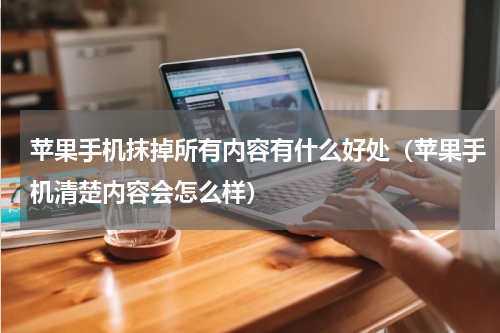 苹果手机抹掉所有内容有什么好处（苹果手机清楚内容会怎么样）