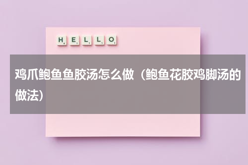 鸡爪鲍鱼鱼胶汤怎么做（鲍鱼花胶鸡脚汤的做法）