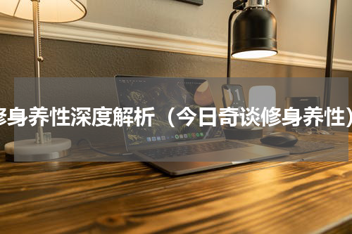 修身养性深度解析（今日奇谈修身养性）