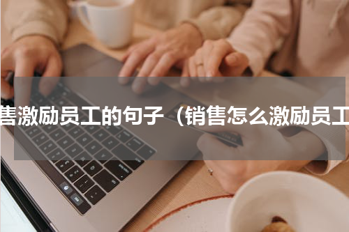 销售激励员工的句子（销售怎么激励员工）