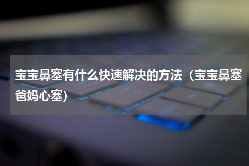 宝宝鼻塞有什么快速解决的方法（宝宝鼻塞爸妈心塞）