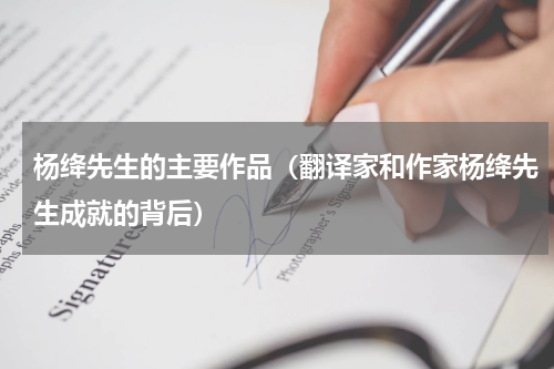 杨绛先生的主要作品（翻译家和作家杨绛先生成就的背后）