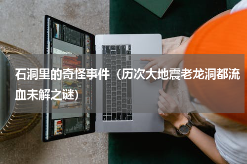 石洞里的奇怪事件（历次大地震老龙洞都流血未解之谜）
