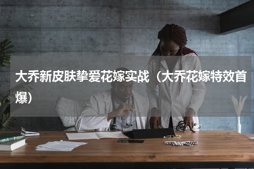 大乔新皮肤挚爱花嫁实战（大乔花嫁特效首爆）