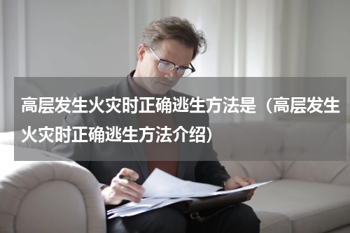 高层发生火灾时正确逃生方法是（高层发生火灾时正确逃生方法介绍）