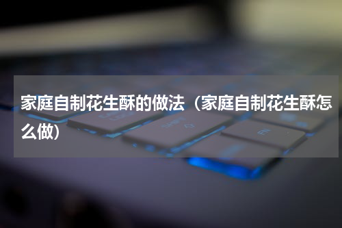 家庭自制花生酥的做法（家庭自制花生酥怎么做）