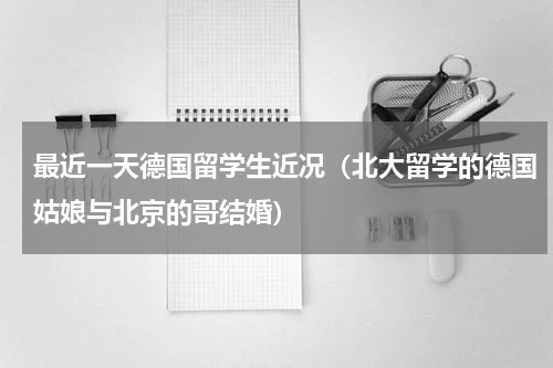 最近一天德国留学生近况（北大留学的德国姑娘与北京的哥结婚）