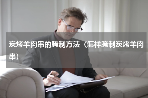 炭烤羊肉串的腌制方法（怎样腌制炭烤羊肉串）