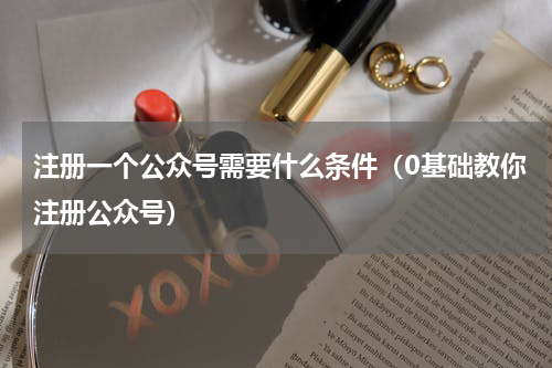 注册一个公众号需要什么条件（0基础教你注册公众号）